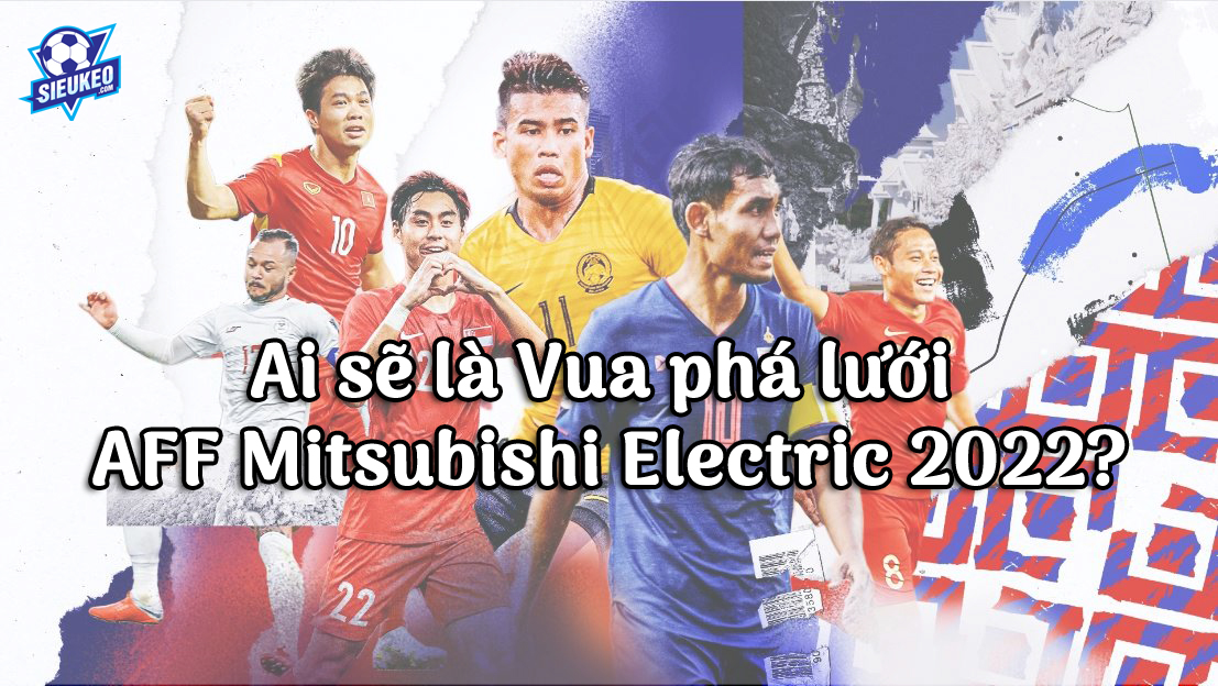 Ai sẽ là Vua phá lưới AFF Mitsubishi Electric 2022?