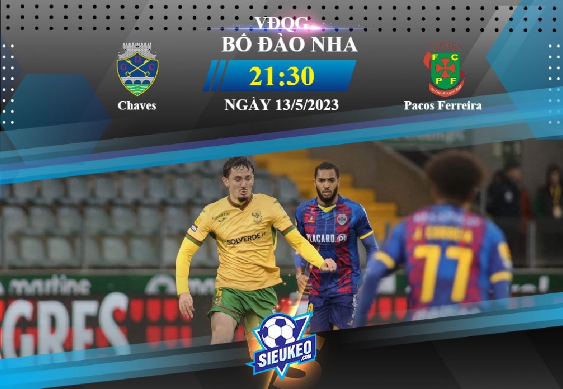 Soi kèo bóng đá Chaves vs Pacos Ferreira 21h30 ngày 13/05/2023: Chủ nhà đáng tin