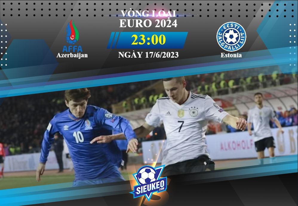 Soi kèo bóng đá Azerbaijan vs Estonia 23h00 ngày 17/06/2023: Chờ đợi bất ngờ