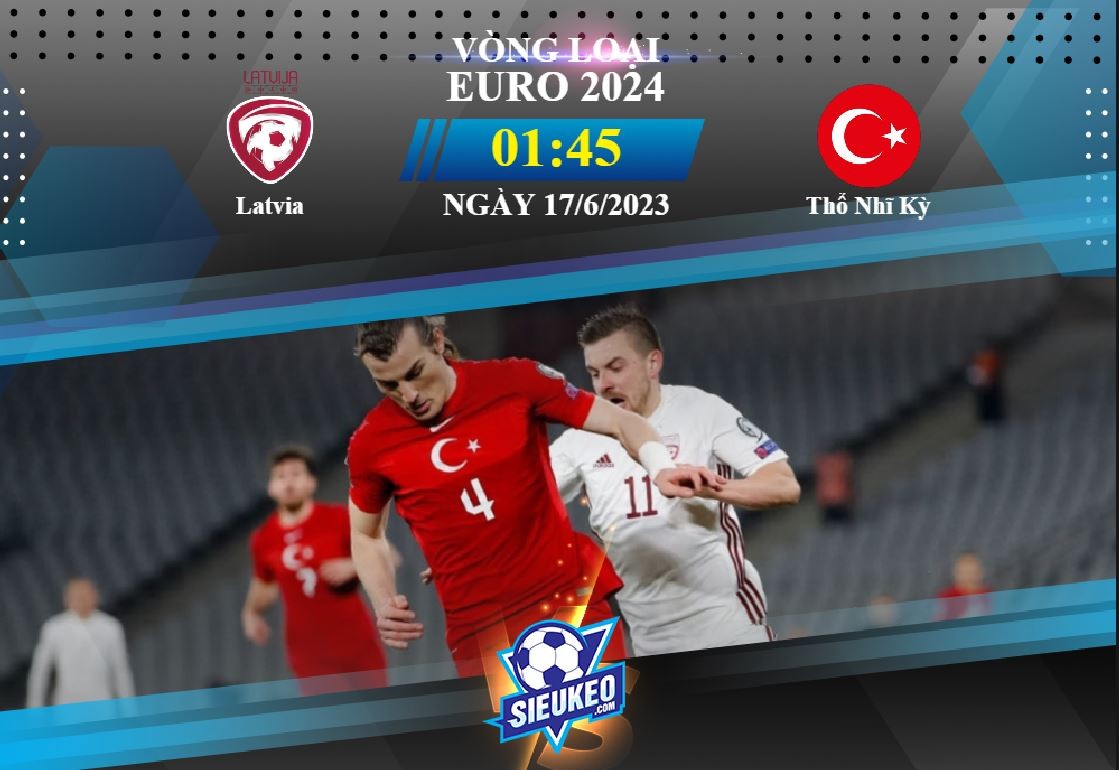 Soi kèo bóng đá Latvia vs Thổ Nhĩ Kỳ 01h45 ngày 17/06/2023: Khách lấy 3 điểm