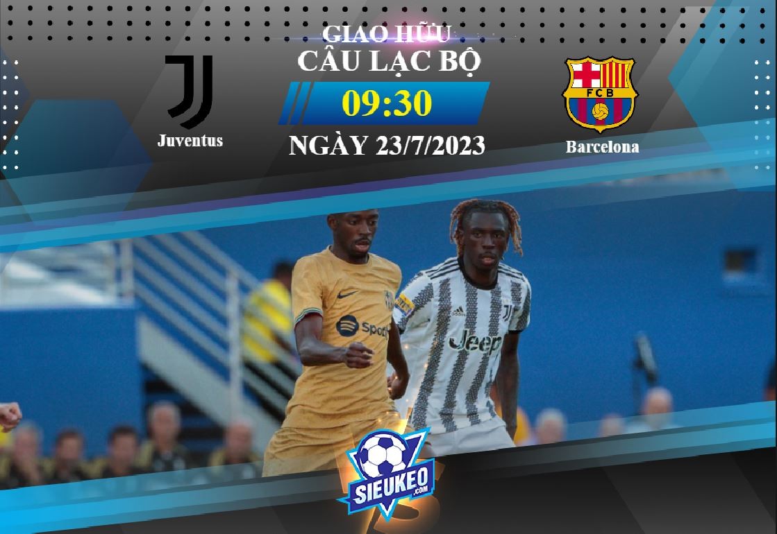 Soi kèo bóng đá Juventus vs Barcelona 09h30 ngày 23/07/2023: Khác biệt đẳng cấp