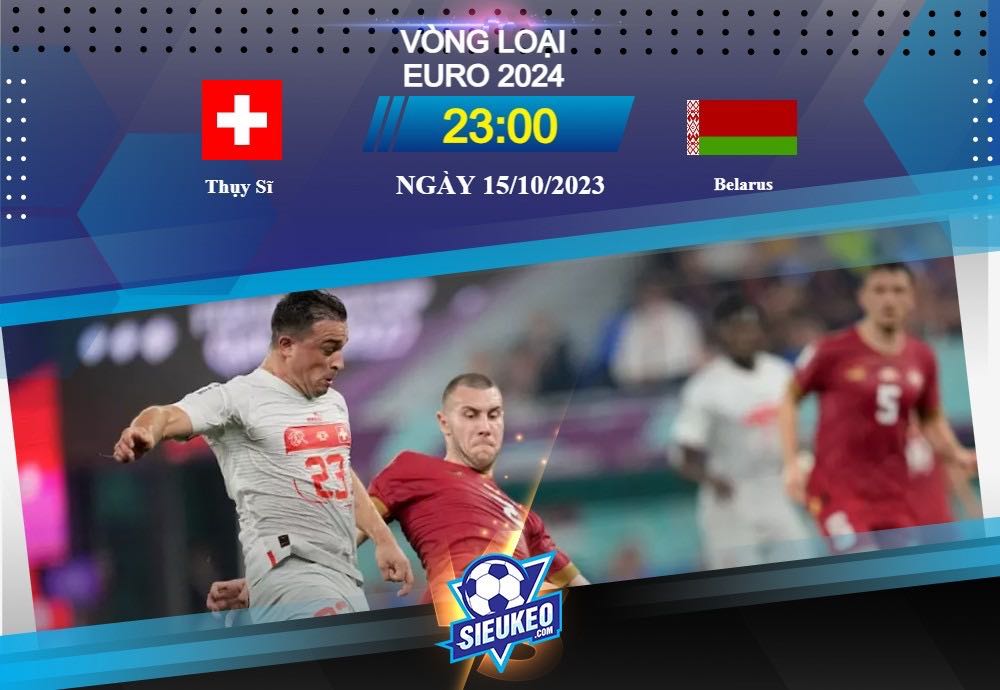 Soi kèo bóng đá Thụy Sĩ vs Belarus 23h00 ngày 15/10/2023: Đẳng cấp vượt trội