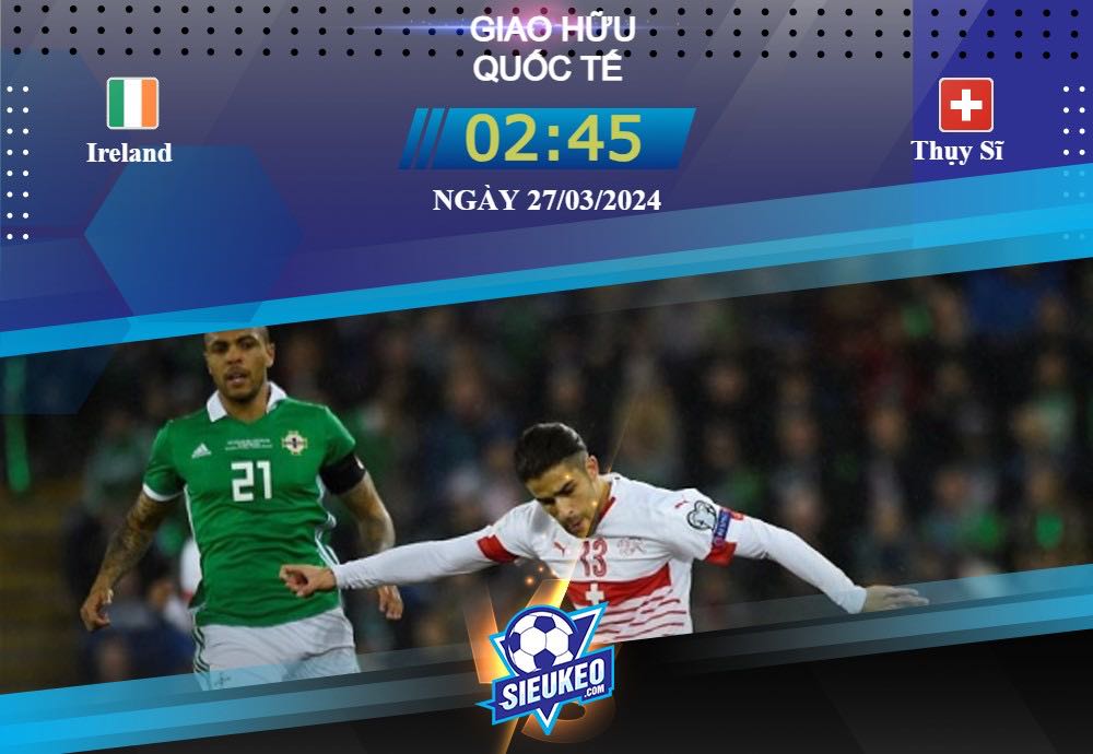 Soi kèo bóng đá Ireland vs Thụy Sĩ 02h45 ngày 27/03/2024: Tận dụng thời cơ